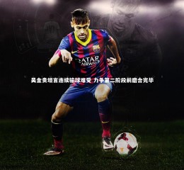 乐竟官网_吴金贵坦言连续输球难受 力争第二阶段前磨合完毕