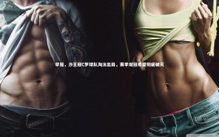 乐竟体育app_早报，沙王冠C罗球队淘汰出局，赛季双冠希望彻底破灭