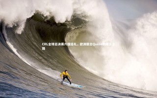 乐竟体育官方网站|CRL全球总决赛六强巡礼，欧洲霸主Queso的魔王之路