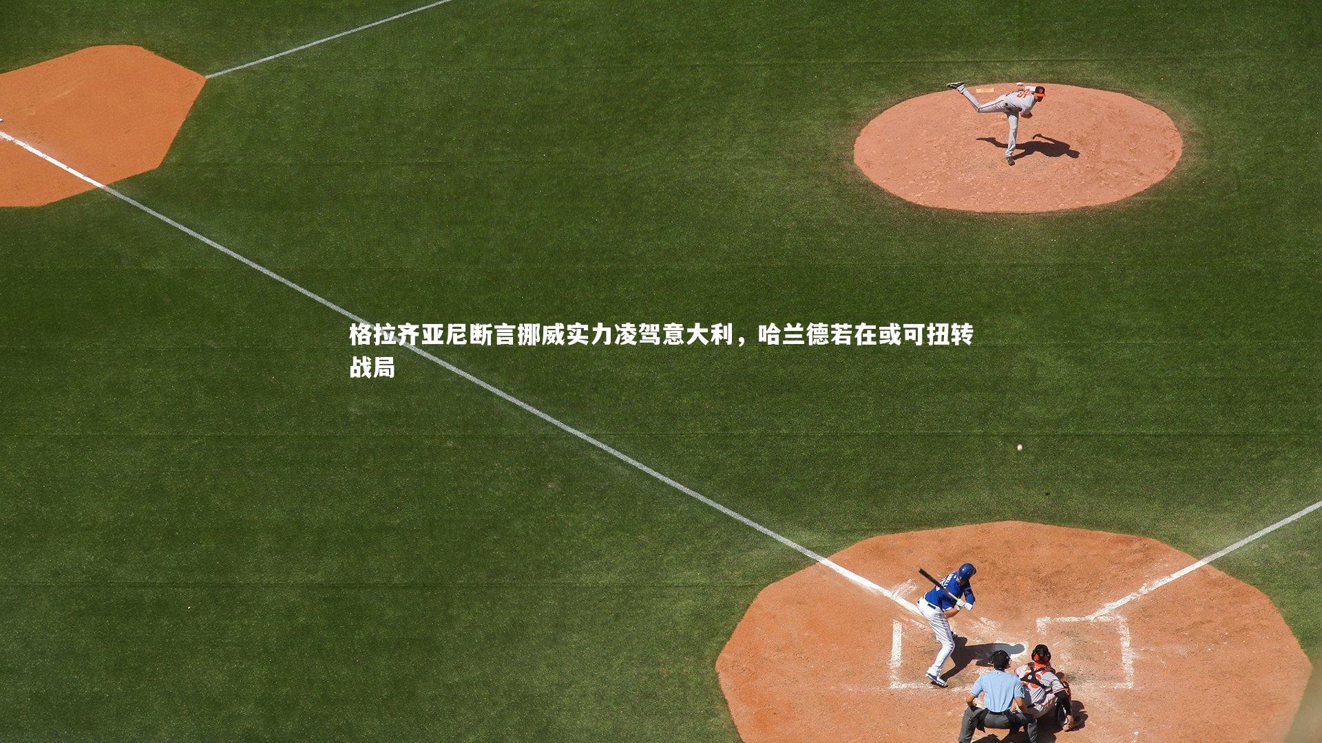 乐竟官网_格拉齐亚尼断言挪威实力凌驾意大利，哈兰德若在或可扭转战局-第1张图片-乐竟体育-乐竟体育官网-LEJINGSPORTS