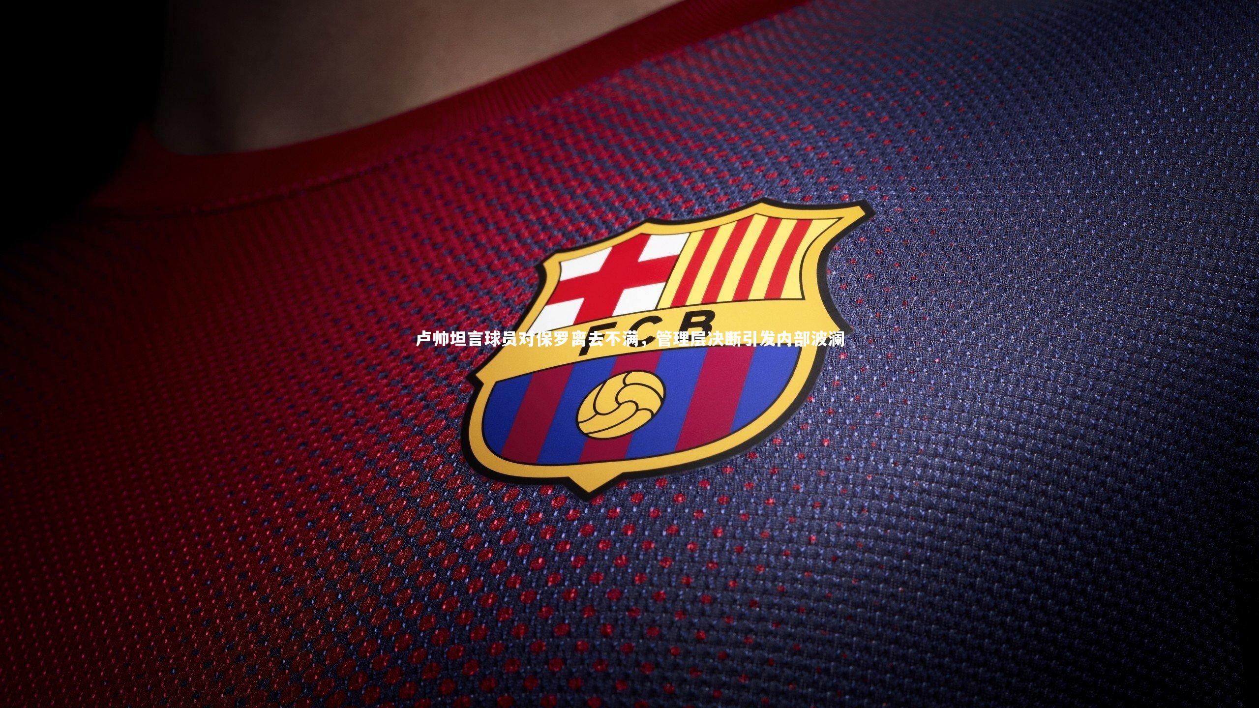 【乐竟体育app】卢帅坦言球员对保罗离去不满，管理层决断引发内部波澜-第2张图片-乐竟体育-乐竟体育官网-LEJINGSPORTS