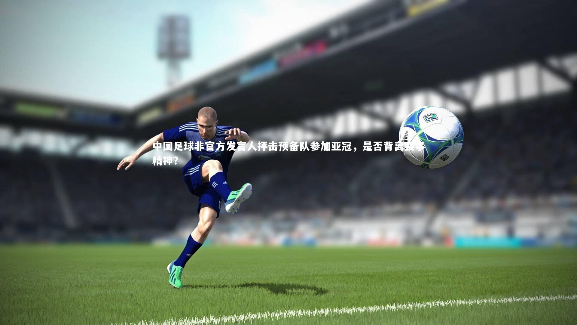 【乐竟体育官网】中国足球非官方发言人抨击预备队参加亚冠，是否背离赛事精神？-第2张图片-乐竟体育-乐竟体育官网-LEJINGSPORTS